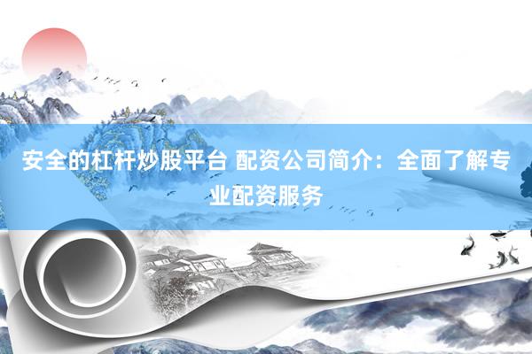 安全的杠杆炒股平台 配资公司简介：全面了解专业配资服务