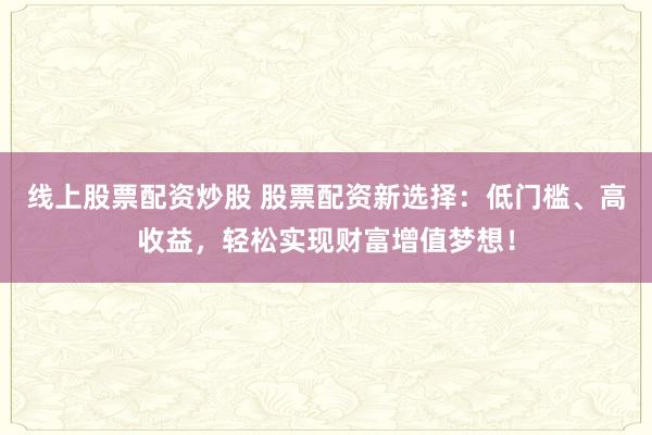 线上股票配资炒股 股票配资新选择：低门槛、高收益，轻松实现财富增值梦想！