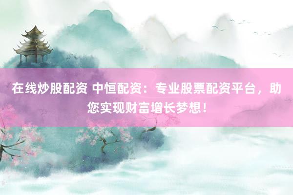 在线炒股配资 中恒配资：专业股票配资平台，助您实现财富增长梦想！