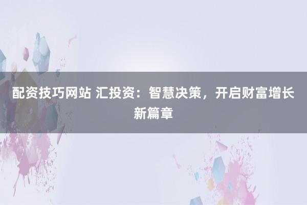 配资技巧网站 汇投资：智慧决策，开启财富增长新篇章