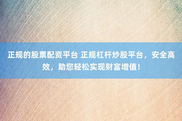 正规的股票配资平台 正规杠杆炒股平台,安全高效,助您轻松实现财富增值!
