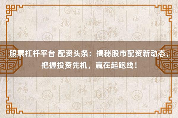 股票杠杆平台 配资头条：揭秘股市配资新动态，把握投资先机，赢在起跑线！