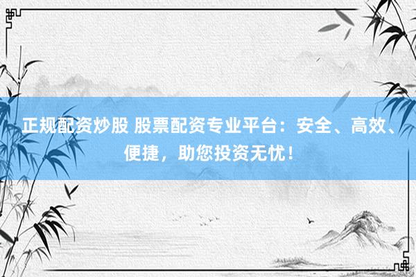 正规配资炒股 股票配资专业平台：安全、高效、便捷，助您投资无忧！
