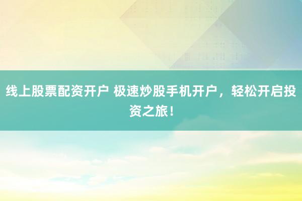 线上股票配资开户 极速炒股手机开户，轻松开启投资之旅！