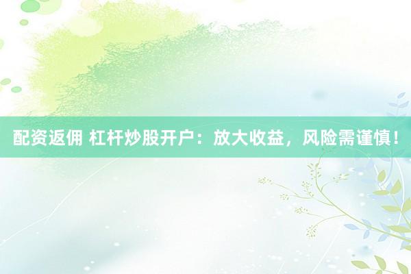 配资返佣 杠杆炒股开户：放大收益，风险需谨慎！