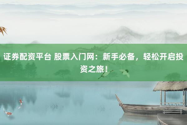 证券配资平台 股票入门网：新手必备，轻松开启投资之旅！