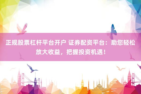 正规股票杠杆平台开户 证券配资平台：助您轻松放大收益，把握投资机遇！