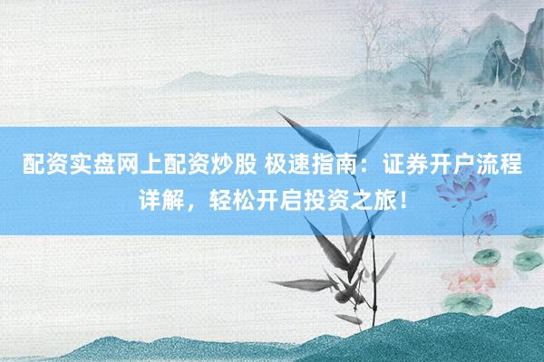 配资实盘网上配资炒股 极速指南：证券开户流程详解，轻松开启投资之旅！