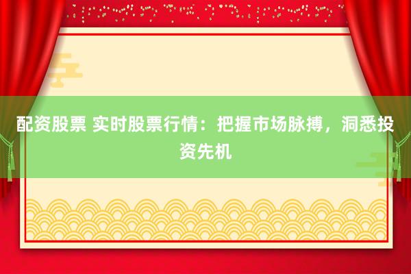 配资股票 实时股票行情：把握市场脉搏，洞悉投资先机