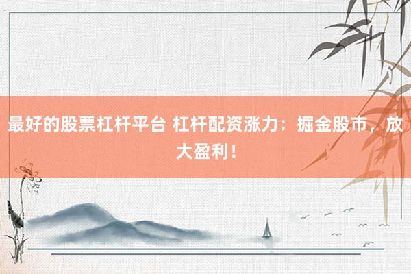 最好的股票杠杆平台 杠杆配资涨力：掘金股市，放大盈利！