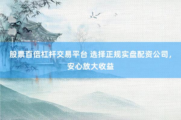 股票百倍杠杆交易平台 选择正规实盘配资公司，安心放大收益