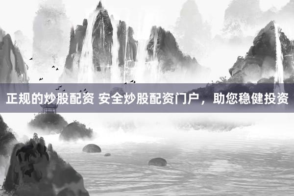 正规的炒股配资 安全炒股配资门户，助您稳健投资