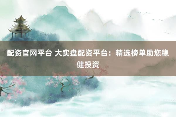 配资官网平台 大实盘配资平台：精选榜单助您稳健投资