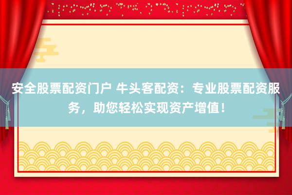 安全股票配资门户 牛头客配资：专业股票配资服务，助您轻松实现资产增值！
