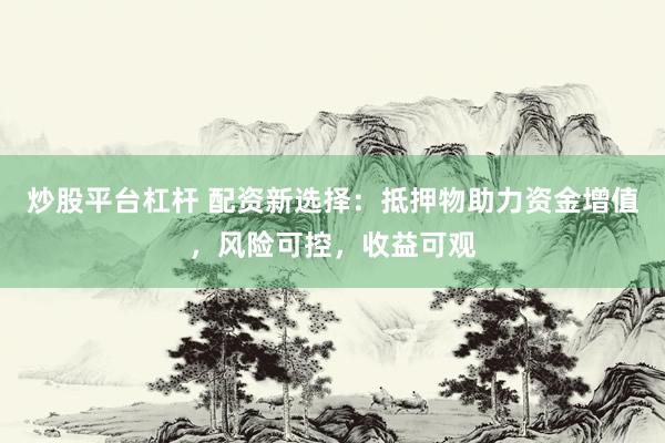 炒股平台杠杆 配资新选择：抵押物助力资金增值，风险可控，收益可观