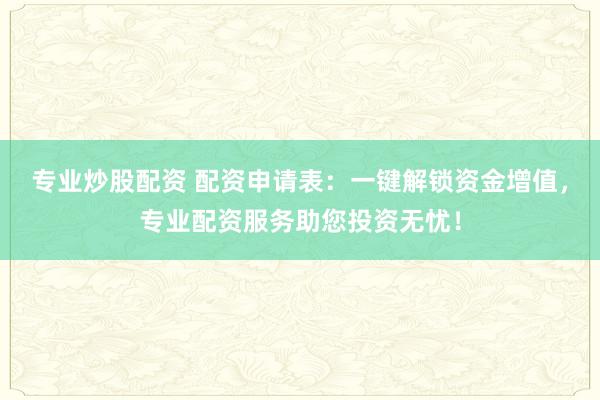 专业炒股配资 配资申请表：一键解锁资金增值，专业配资服务助您投资无忧！