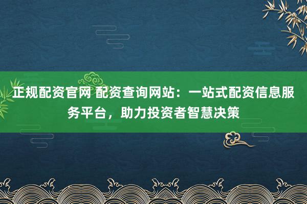 正规配资官网 配资查询网站：一站式配资信息服务平台，助力投资者智慧决策