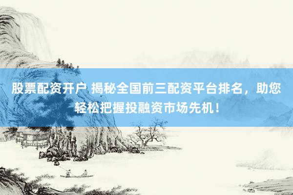 股票配资开户 揭秘全国前三配资平台排名，助您轻松把握投融资市场先机！