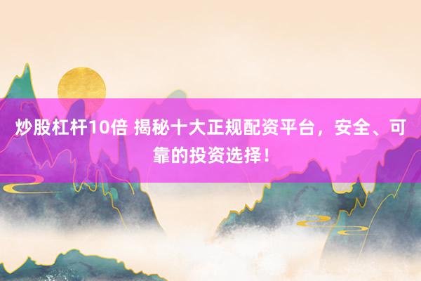 炒股杠杆10倍 揭秘十大正规配资平台，安全、可靠的投资选择！