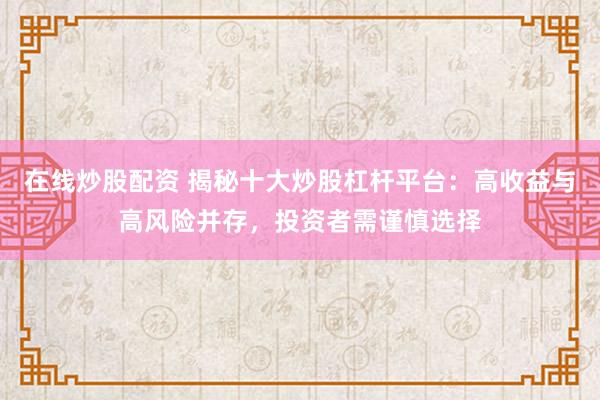 在线炒股配资 揭秘十大炒股杠杆平台：高收益与高风险并存，投资者需谨慎选择