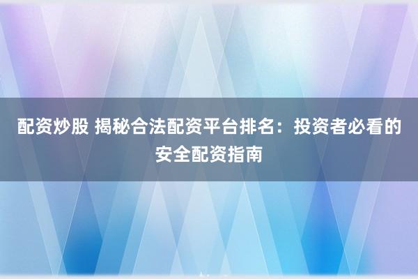 配资炒股 揭秘合法配资平台排名：投资者必看的安全配资指南