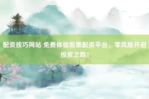 配资技巧网站 免费体验股票配资平台，零风险开启投资之路！