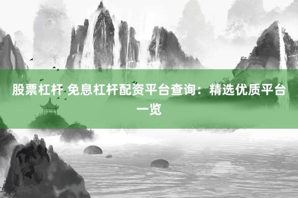 股票杠杆 免息杠杆配资平台查询：精选优质平台一览