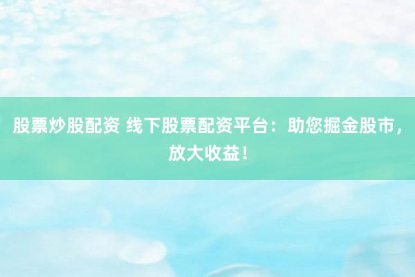 股票炒股配资 线下股票配资平台：助您掘金股市，放大收益！