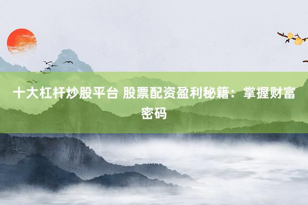十大杠杆炒股平台 股票配资盈利秘籍：掌握财富密码