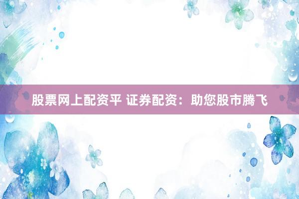 股票网上配资平 证券配资：助您股市腾飞