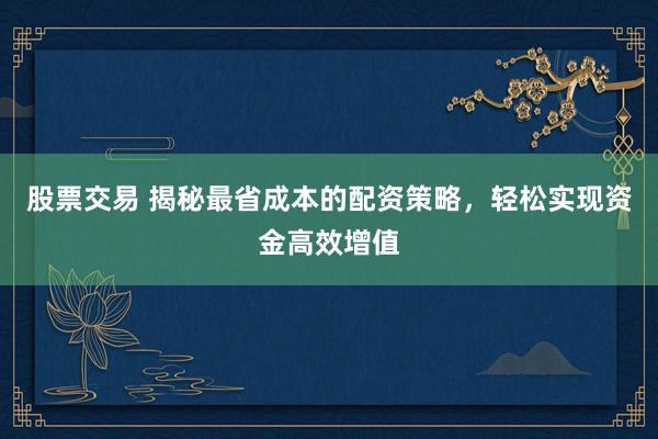 股票交易 揭秘最省成本的配资策略，轻松实现资金高效增值