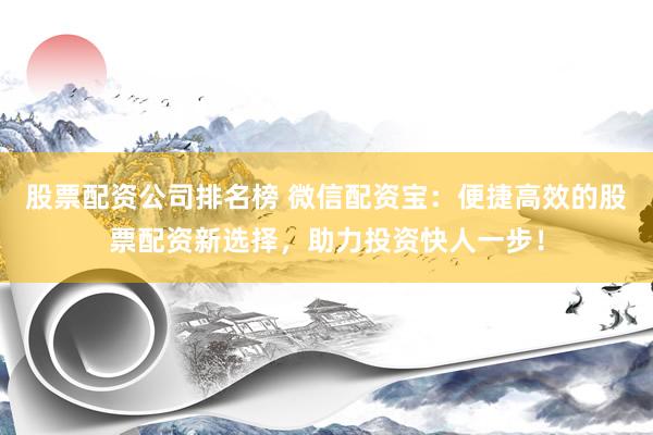 股票配资公司排名榜 微信配资宝：便捷高效的股票配资新选择，助力投资快人一步！