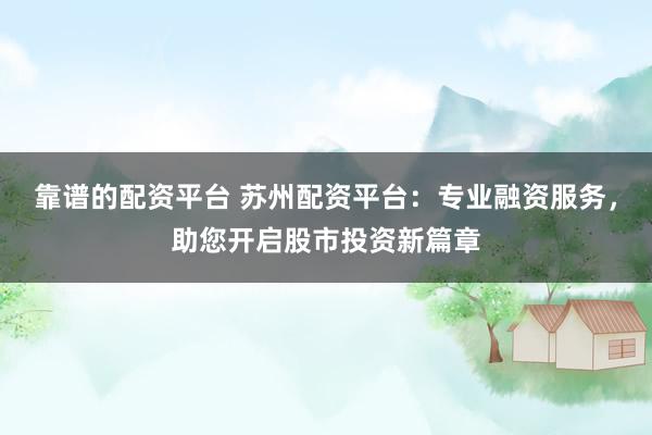 靠谱的配资平台 苏州配资平台：专业融资服务，助您开启股市投资新篇章