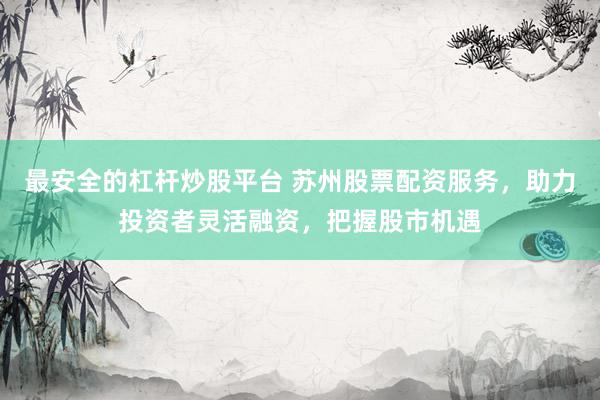 最安全的杠杆炒股平台 苏州股票配资服务，助力投资者灵活融资，把握股市机遇