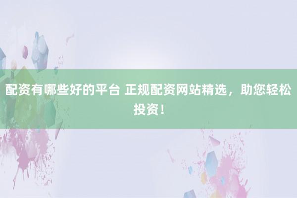 配资有哪些好的平台 正规配资网站精选，助您轻松投资！