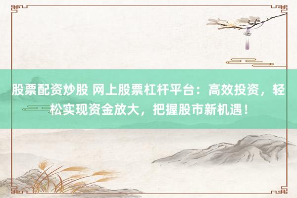 股票配资炒股 网上股票杠杆平台：高效投资，轻松实现资金放大，把握股市新机遇！