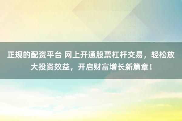 正规的配资平台 网上开通股票杠杆交易，轻松放大投资效益，开启财富增长新篇章！