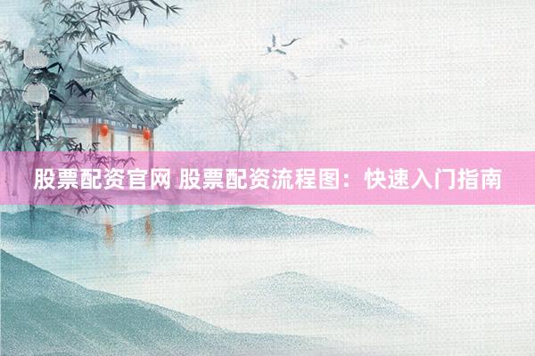股票配资官网 股票配资流程图：快速入门指南