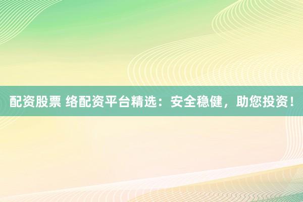 配资股票 络配资平台精选:安全稳健,助您投资!