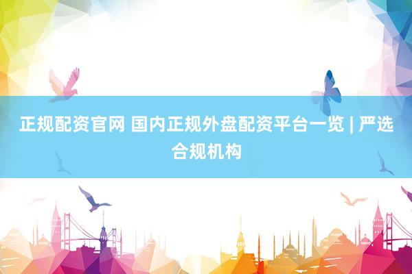 正规配资官网 国内正规外盘配资平台一览 | 严选合规机构