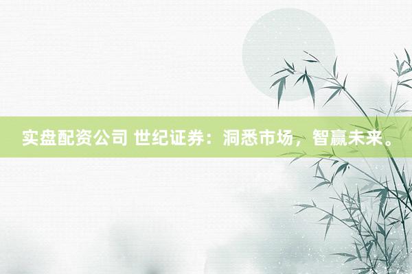 实盘配资公司 世纪证券：洞悉市场，智赢未来。
