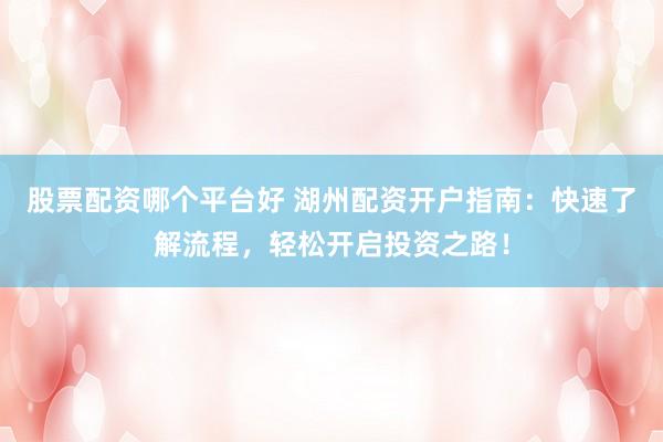 股票配资哪个平台好 湖州配资开户指南：快速了解流程，轻松开启投资之路！