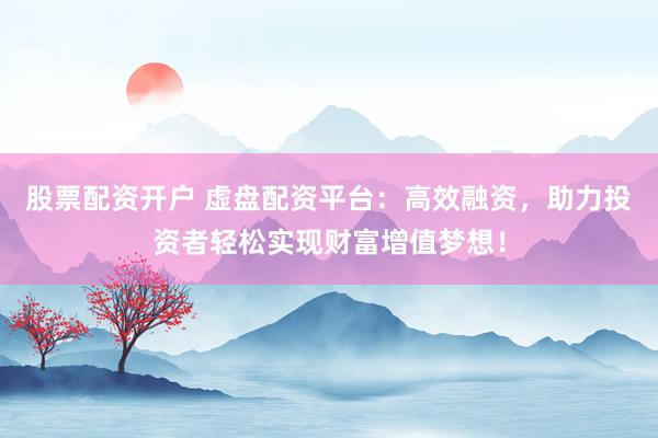 股票配资开户 虚盘配资平台：高效融资，助力投资者轻松实现财富增值梦想！