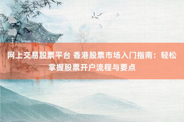 网上交易股票平台 香港股票市场入门指南：轻松掌握股票开户流程与要点