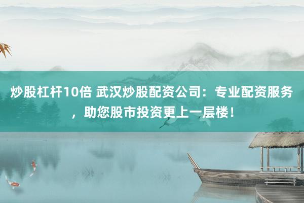 炒股杠杆10倍 武汉炒股配资公司：专业配资服务，助您股市投资更上一层楼！