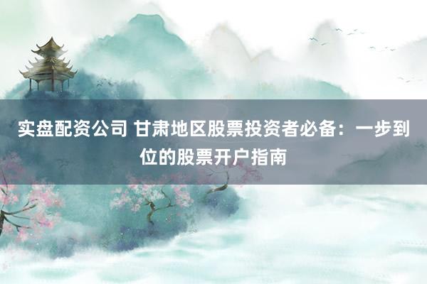 实盘配资公司 甘肃地区股票投资者必备：一步到位的股票开户指南