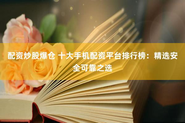 配资炒股爆仓 十大手机配资平台排行榜：精选安全可靠之选