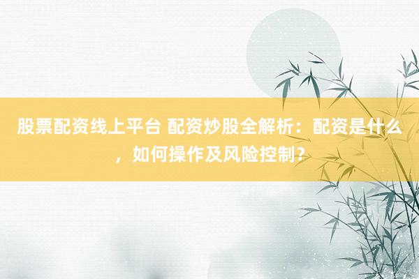 股票配资线上平台 配资炒股全解析：配资是什么，如何操作及风险控制？