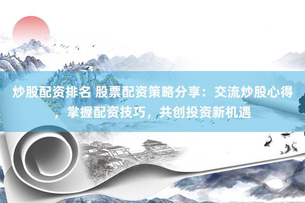 炒股配资排名 股票配资策略分享：交流炒股心得，掌握配资技巧，共创投资新机遇