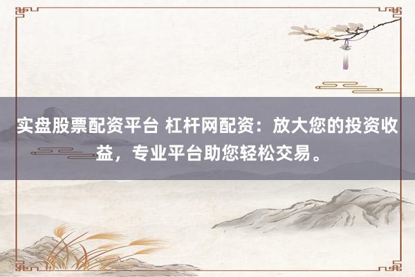 实盘股票配资平台 杠杆网配资：放大您的投资收益，专业平台助您轻松交易。